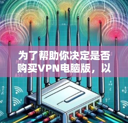 为了帮助你决定是否购买VPN电脑版,以下是一些关键信息和建议,供你参考 为了帮助你决定是否购买VPN电脑版,以下是一些关键信息和建议,供你参考