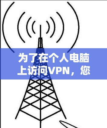 为了在个人电脑上访问VPN,您可以按照以下步骤获取VPN电脑版的官网入口 为了在个人电脑上访问VPN,您可以按照以下步骤获取VPN电脑版的官网入口