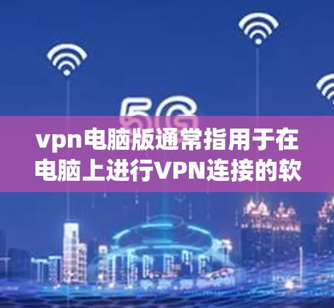 vpn电脑版通常指用于在电脑上进行VPN连接的软件。以下是一些关于VPN电脑版的建议和步骤 vpn电脑版通常指用于在电脑上进行VPN连接的软件。以下是一些关于VPN电脑版的建议和步骤