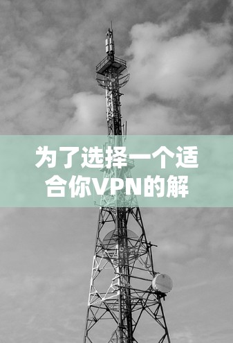 为了选择一个适合你VPN的解决方案,可以按照以下步骤进行 为了选择一个适合你VPN的解决方案,可以按照以下步骤进行