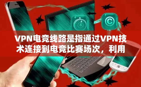 VPN电竞线路是指通过VPN技术连接到电竞比赛场次，利用虚拟网络连接其他玩家或服务器。这些线路通常用于电竞比赛、比赛组织、比赛直播、比赛数据实时更新等场景