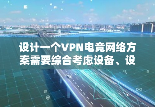 设计一个VPN电竞网络方案需要综合考虑设备、设置、配置、使用场景和注意事项。以下是一些关键步骤和建议