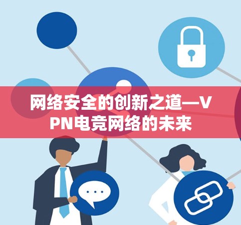 网络安全的创新之道—VPN电竞网络的未来 网络安全的创新之道—VPN电竞网络的未来