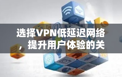 选择VPN低延迟网络，提升用户体验的关键因素