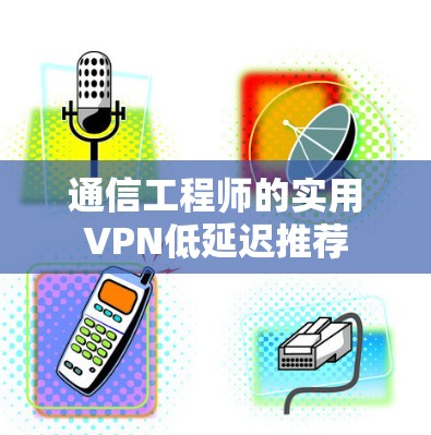 通信工程师的实用VPN低延迟推荐