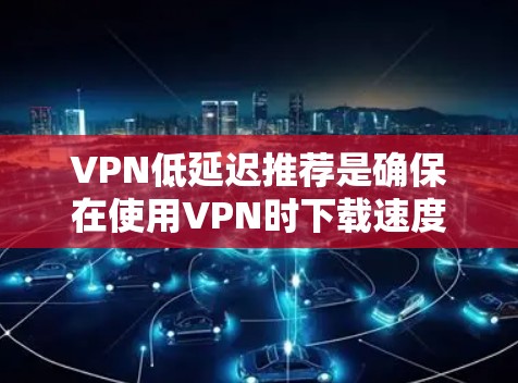 VPN低延迟推荐是确保在使用VPN时下载速度快、延迟小的一种方法。以下是一个有条理的指南,帮助你理解和操作 VPN低延迟推荐是确保在使用VPN时下载速度快、延迟小的一种方法。以下是一个有条理的指南,帮助你理解和操作
