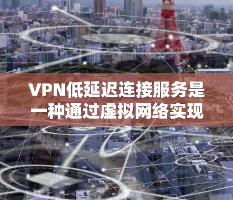 VPN低延迟连接服务是一种通过虚拟网络实现快速数据传输的技术，旨在减少数据传输过程中的延迟。以下是对此服务的详细分析