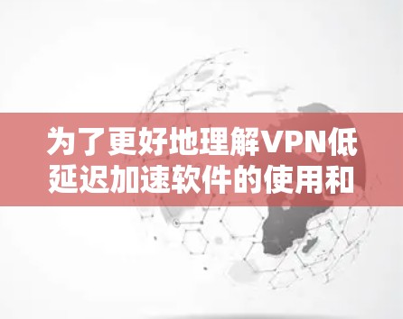 为了更好地理解VPN低延迟加速软件的使用和选择,以下是一个结构化的信息汇总,涵盖所有相关方面 为了更好地理解VPN低延迟加速软件的使用和选择,以下是一个结构化的信息汇总,涵盖所有相关方面