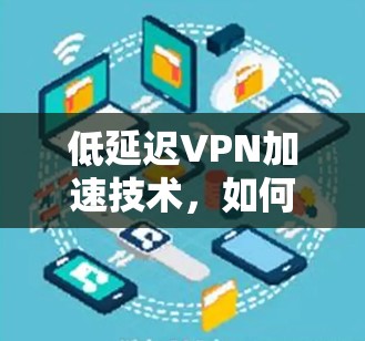 低延迟VPN加速技术，如何在不增加延迟的情况下，提供更高效的通信服务
