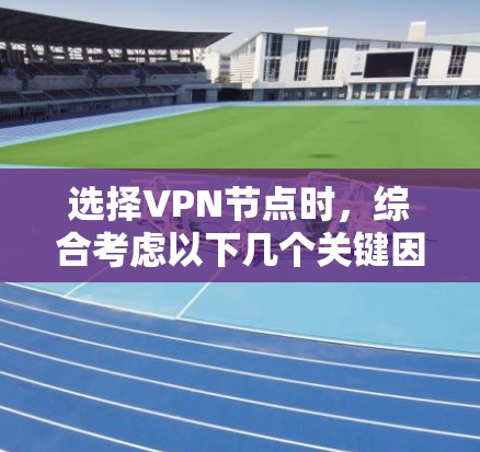 选择VPN节点时,综合考虑以下几个关键因素 选择VPN节点时,综合考虑以下几个关键因素