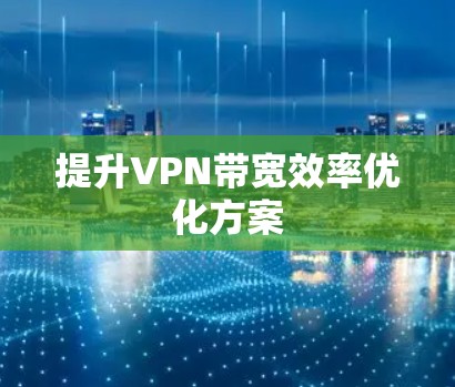 提升VPN带宽效率优化方案 提升VPN带宽效率优化方案