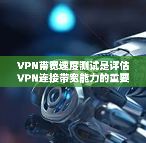 VPN带宽速度测试是评估VPN连接带宽能力的重要工具,具体步骤如下 VPN带宽速度测试是评估VPN连接带宽能力的重要工具,具体步骤如下