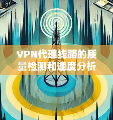 VPN代理线路的质量检测和速度分析是评估代理性能的重要指标,以下是关键点和方法 VPN代理线路的质量检测和速度分析是评估代理性能的重要指标,以下是关键点和方法