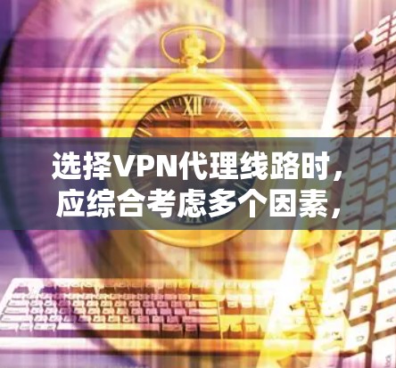 选择VPN代理线路时，应综合考虑多个因素，以确保网络的安全、可靠和符合用户需求。以下是一些综合性的选择技巧