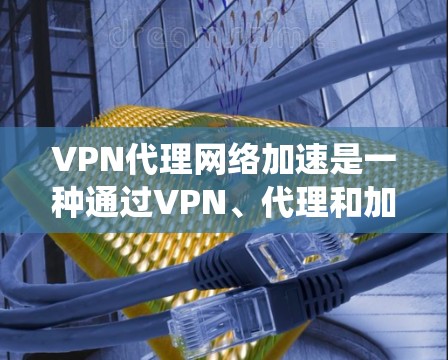 VPN代理网络加速是一种通过VPN、代理和加速技术来提升用户视频流观看体验的系统。以下是详细的步骤说明 VPN代理网络加速是一种通过VPN、代理和加速技术来提升用户视频流观看体验的系统。以下是详细的步骤说明