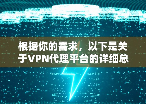 根据你的需求,以下是关于VPN代理平台的详细总结和推荐 根据你的需求,以下是关于VPN代理平台的详细总结和推荐