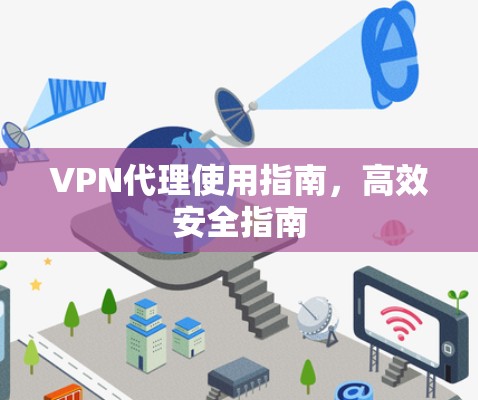 VPN代理使用指南,高效安全指南 VPN代理使用指南,高效安全指南