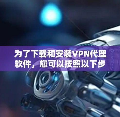 为了下载和安装VPN代理软件，您可以按照以下步骤进行