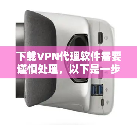 下载VPN代理软件需要谨慎处理，以下是一步步的指南