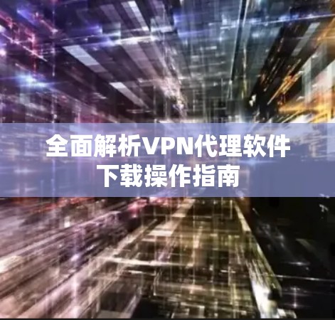 全面解析VPN代理软件下载操作指南 全面解析VPN代理软件下载操作指南