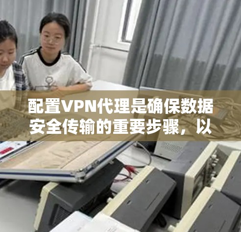 配置VPN代理是确保数据安全传输的重要步骤,以下是详细的指南 配置VPN代理是确保数据安全传输的重要步骤,以下是详细的指南