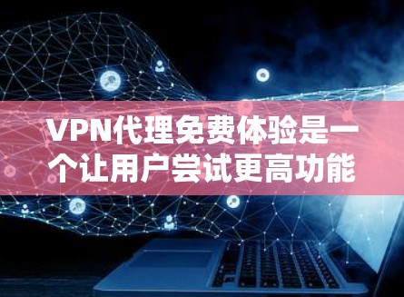 VPN代理免费体验是一个让用户尝试更高功能或更好的服务的途径。以下是获取VPN代理免费体验的步骤和注意事项