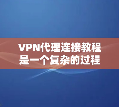 VPN代理连接教程是一个复杂的过程,但可以通过以下步骤逐步进行 VPN代理连接教程是一个复杂的过程,但可以通过以下步骤逐步进行