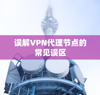 误解VPN代理节点的常见误区 误解VPN代理节点的常见误区