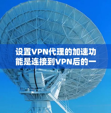 设置VPN代理的加速功能是连接到VPN后的一个关键步骤，以下是详细的步骤指南