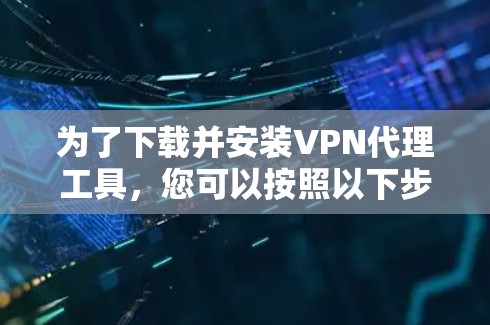 为了下载并安装VPN代理工具,您可以按照以下步骤进行 为了下载并安装VPN代理工具,您可以按照以下步骤进行