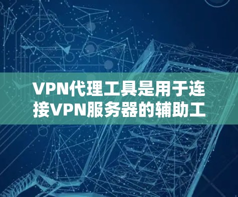 VPN代理工具是用于连接VPN服务器的辅助工具，通常替代直接连接或自动代理服务器。以下是关于这些工具的详细信息