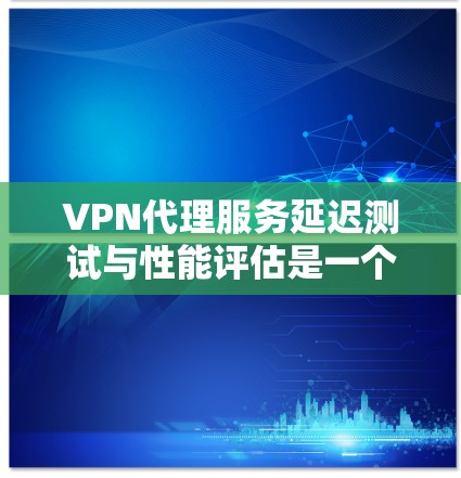VPN代理服务延迟测试与性能评估是一个复杂但重要的技术领域，对于用户来说至关重要，因为它直接影响到网络的稳定性和用户体验。以下是一步步的指导，帮助您理解和应用这些技术