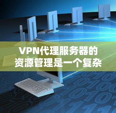 VPN代理服务器的资源管理是一个复杂而关键的步骤，因为它直接影响到网络环境的模拟和部署效率。以下是对模拟VPN代理服务器资源需求的详细分析