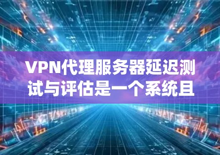 VPN代理服务器延迟测试与评估是一个系统且复杂的过程,以下是一个有条理的总结和建议 VPN代理服务器延迟测试与评估是一个系统且复杂的过程,以下是一个有条理的总结和建议