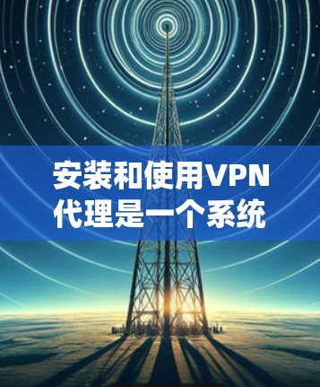 安装和使用VPN代理是一个系统性的过程,需要仔细规划和执行。以下是一步步的指南,帮助您顺利安装和使用VPN代理 安装和使用VPN代理是一个系统性的过程,需要仔细规划和执行。以下是一步步的指南,帮助您顺利安装和使用VPN代理