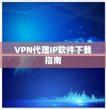 VPN代理IP软件下载指南 VPN代理IP软件下载指南