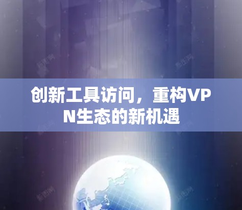 创新工具访问，重构VPN生态的新机遇
