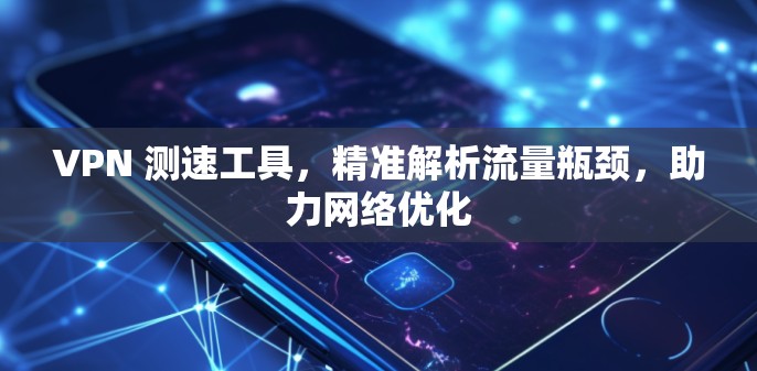 VPN 测速工具,精准解析流量瓶颈,助力网络优化 VPN 测速工具,精准解析流量瓶颈,助力网络优化