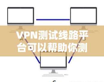 VPN测试线路平台可以帮助你测试和了解如何使用VPN服务。以下是一些常见的VPN测试线路平台和相关的配置方法