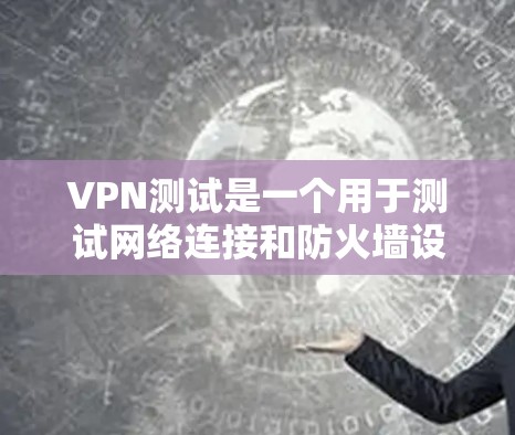VPN测试是一个用于测试网络连接和防火墙设置的工具。以下是一些步骤,帮助您顺利完成VPN测试 VPN测试是一个用于测试网络连接和防火墙设置的工具。以下是一些步骤,帮助您顺利完成VPN测试