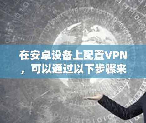在安卓设备上配置VPN,可以通过以下步骤来实现。以下步骤适用于大多数常用VPN服务,如VPNapp、VPN网站等 在安卓设备上配置VPN,可以通过以下步骤来实现。以下步骤适用于大多数常用VPN服务,如VPNapp、VPN网站等