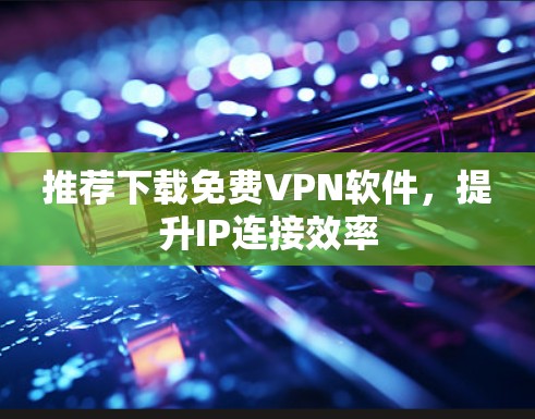 推荐下载免费VPN软件,提升IP连接效率 推荐下载免费VPN软件,提升IP连接效率