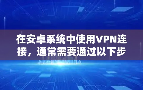 在安卓系统中使用VPN连接,通常需要通过以下步骤来实现 在安卓系统中使用VPN连接,通常需要通过以下步骤来实现