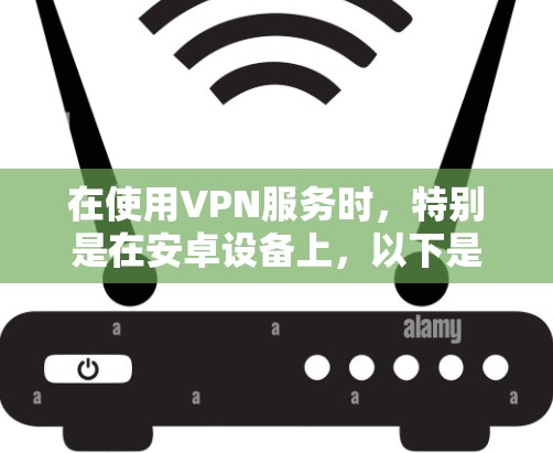 在使用VPN服务时，特别是在安卓设备上，以下是一些常见的解决方法
