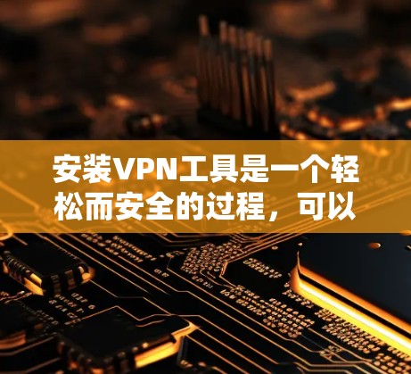 安装VPN工具是一个轻松而安全的过程，可以通过以下步骤逐步进行