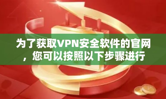 为了获取VPN安全软件的官网,您可以按照以下步骤进行 为了获取VPN安全软件的官网,您可以按照以下步骤进行