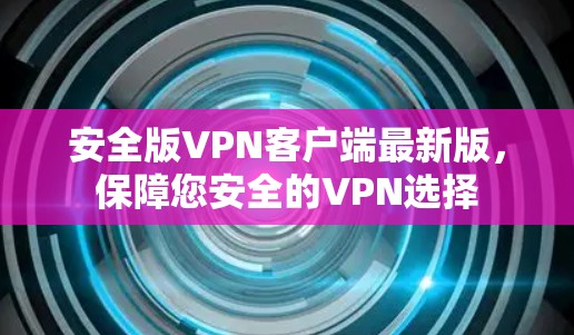 安全版VPN客户端最新版，保障您安全的VPN选择