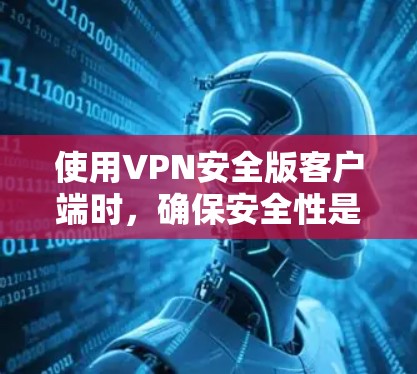 使用VPN安全版客户端时，确保安全性是关键。以下是一步步的指南，帮助您有效地使用该客户端