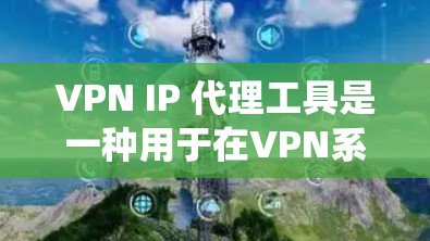 VPN IP 代理工具是一种用于在VPN系统中使用真实 IP 地址的技术,通过代理服务器来隐藏身份,防止被追踪。以下是使用 VPN IP 代理工具的详细步骤和注意事项 VPN IP 代理工具是一种用于在VPN系统中使用真实 IP 地址的技术,通过代理服务器来隐藏身份,防止被追踪。以下是使用 VPN IP 代理工具的详细步骤和注意事项