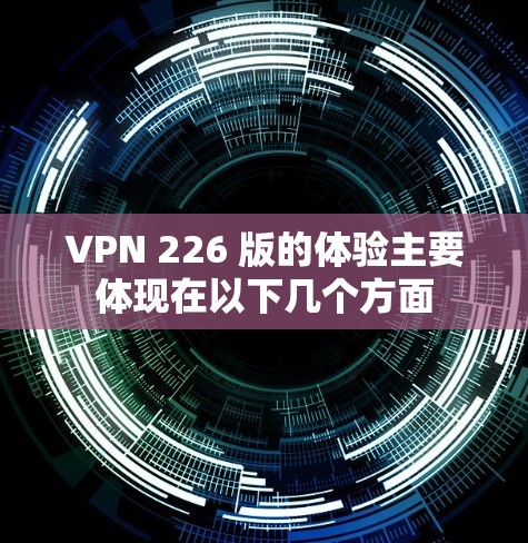 VPN 226 版的体验主要体现在以下几个方面
